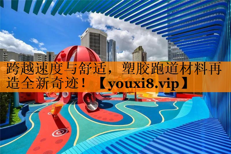 跨越速度与舒适，塑胶跑道材料再造全新奇迹！